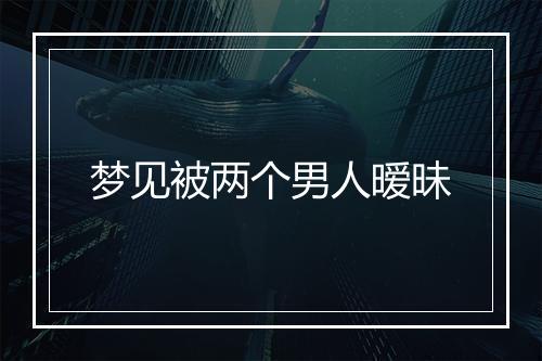 梦见被两个男人暧昧