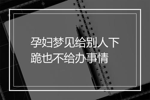 孕妇梦见给别人下跪也不给办事情