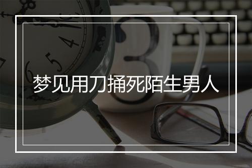 梦见用刀捅死陌生男人