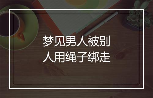 梦见男人被别人用绳子绑走