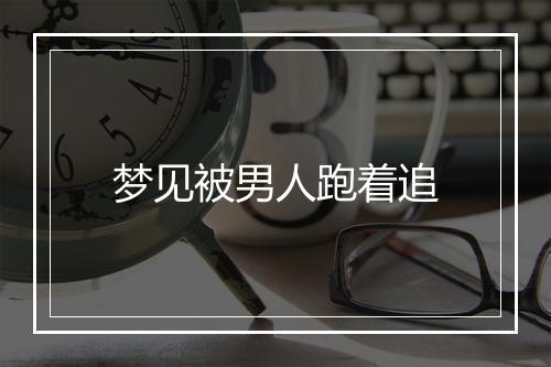 梦见被男人跑着追