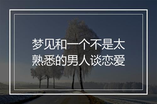 梦见和一个不是太熟悉的男人谈恋爱