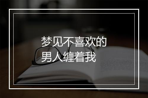 梦见不喜欢的男人缠着我