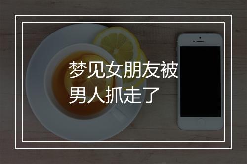 梦见女朋友被男人抓走了