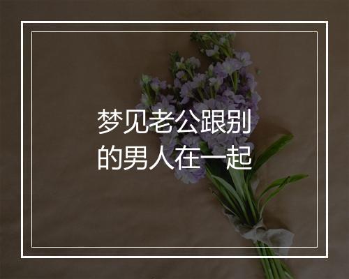 梦见老公跟别的男人在一起