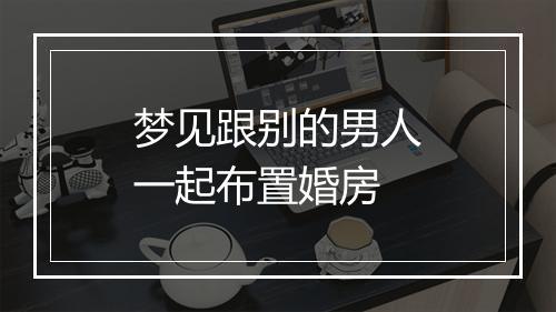 梦见跟别的男人一起布置婚房