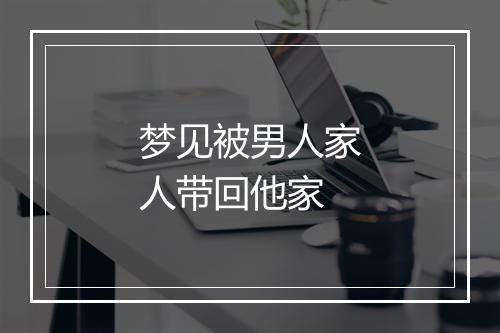 梦见被男人家人带回他家