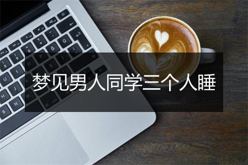 梦见男人同学三个人睡