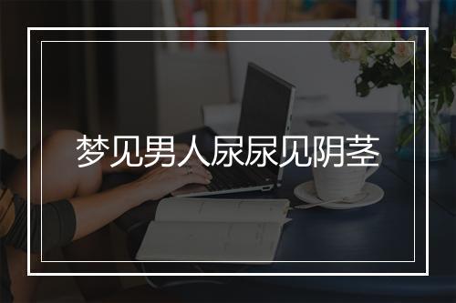 梦见男人尿尿见阴茎