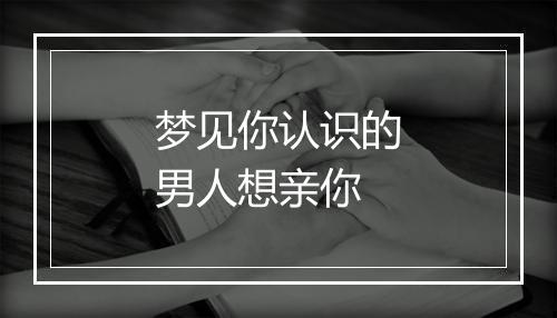 梦见你认识的男人想亲你