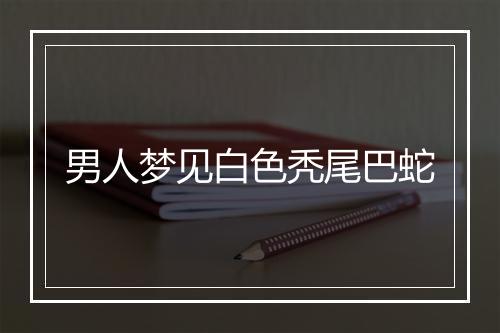 男人梦见白色秃尾巴蛇