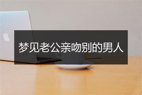 梦见老公亲吻别的男人