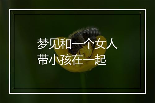 梦见和一个女人带小孩在一起