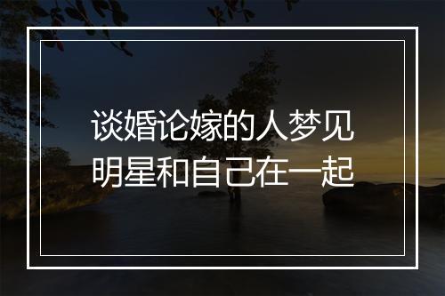 谈婚论嫁的人梦见明星和自己在一起