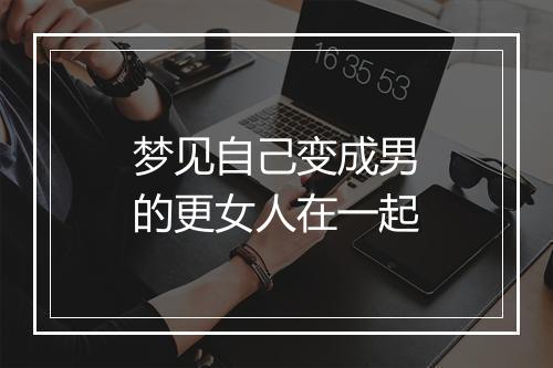 梦见自己变成男的更女人在一起