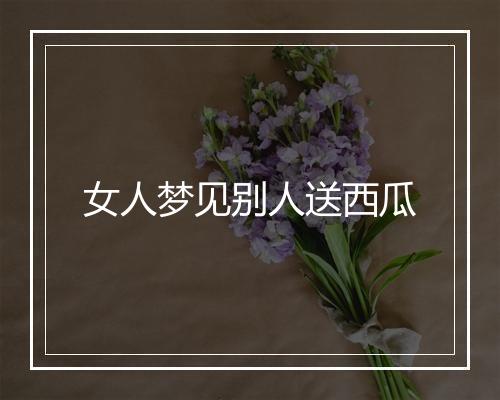 女人梦见别人送西瓜