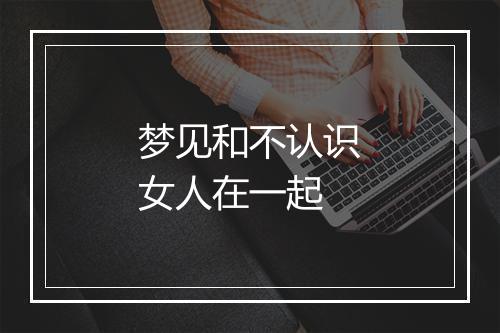 梦见和不认识女人在一起