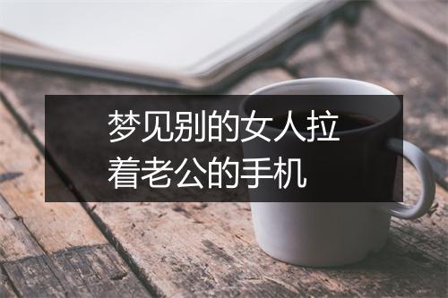 梦见别的女人拉着老公的手机