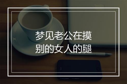 梦见老公在摸别的女人的腿