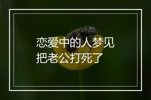 恋爱中的人梦见把老公打死了