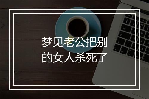 梦见老公把别的女人杀死了