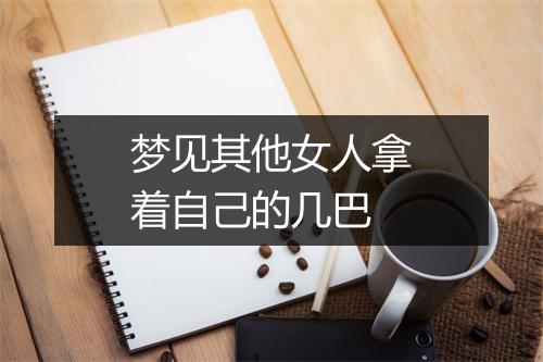 梦见其他女人拿着自己的几巴