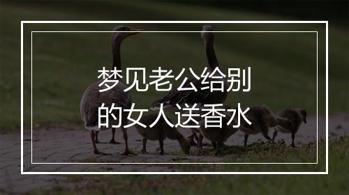 梦见老公给别的女人送香水