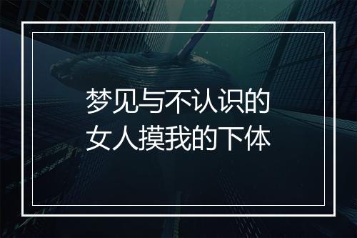 梦见与不认识的女人摸我的下体