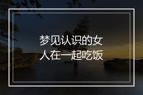 梦见认识的女人在一起吃饭