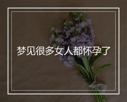 梦见很多女人都怀孕了