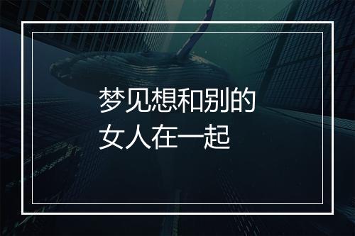 梦见想和别的女人在一起