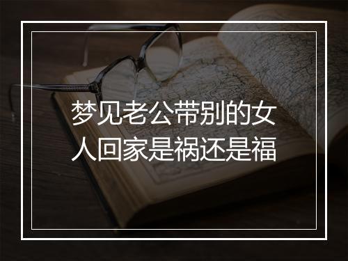 梦见老公带别的女人回家是祸还是福