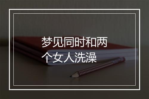 梦见同时和两个女人洗澡