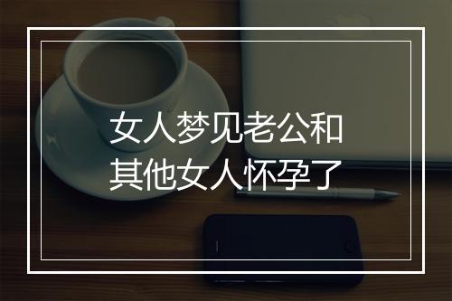 女人梦见老公和其他女人怀孕了