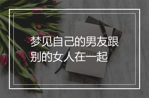 梦见自己的男友跟别的女人在一起