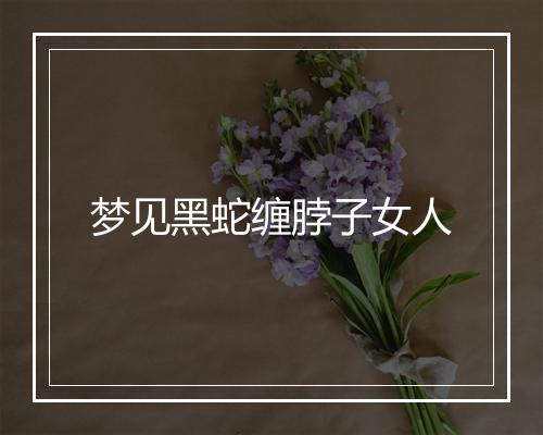 梦见黑蛇缠脖子女人