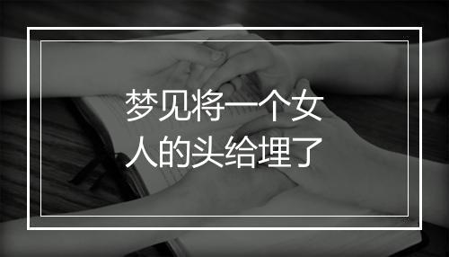 梦见将一个女人的头给埋了