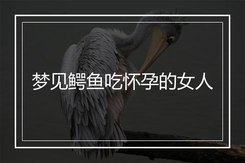 梦见鳄鱼吃怀孕的女人