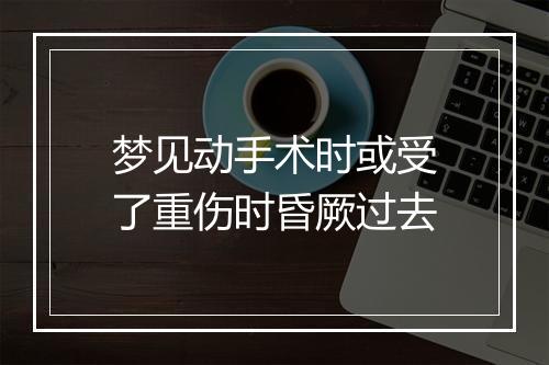 梦见动手术时或受了重伤时昏厥过去