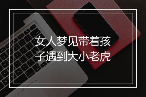 女人梦见带着孩子遇到大小老虎