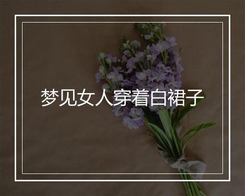 梦见女人穿着白裙子