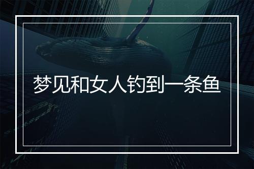 梦见和女人钓到一条鱼