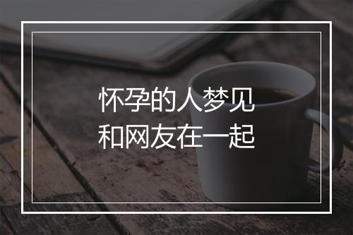 怀孕的人梦见和网友在一起