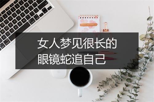 女人梦见很长的眼镜蛇追自己