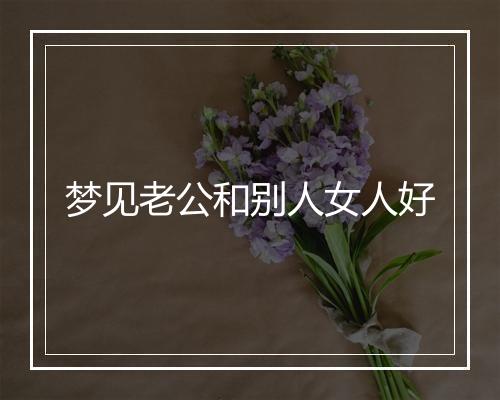 梦见老公和别人女人好