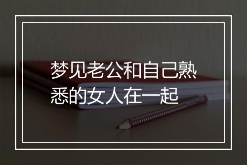 梦见老公和自己熟悉的女人在一起