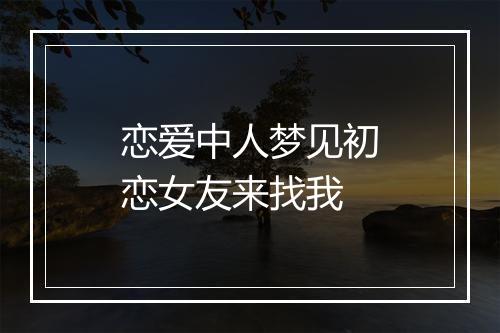 恋爱中人梦见初恋女友来找我