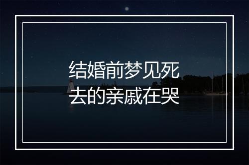 结婚前梦见死去的亲戚在哭