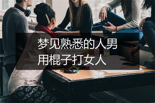 梦见熟悉的人男用棍子打女人