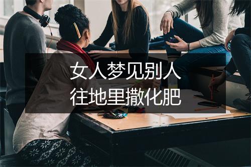 女人梦见别人往地里撒化肥